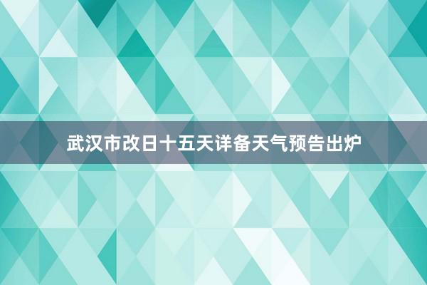 武汉市改日十五天详备天气预告出炉