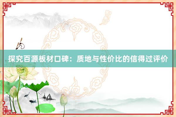 探究百源板材口碑：质地与性价比的信得过评价