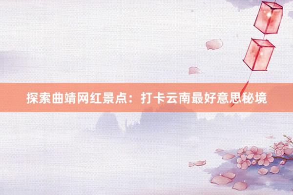 探索曲靖网红景点：打卡云南最好意思秘境